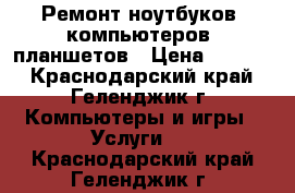 Ремонт ноутбуков, компьютеров, планшетов › Цена ­ 1 000 - Краснодарский край, Геленджик г. Компьютеры и игры » Услуги   . Краснодарский край,Геленджик г.